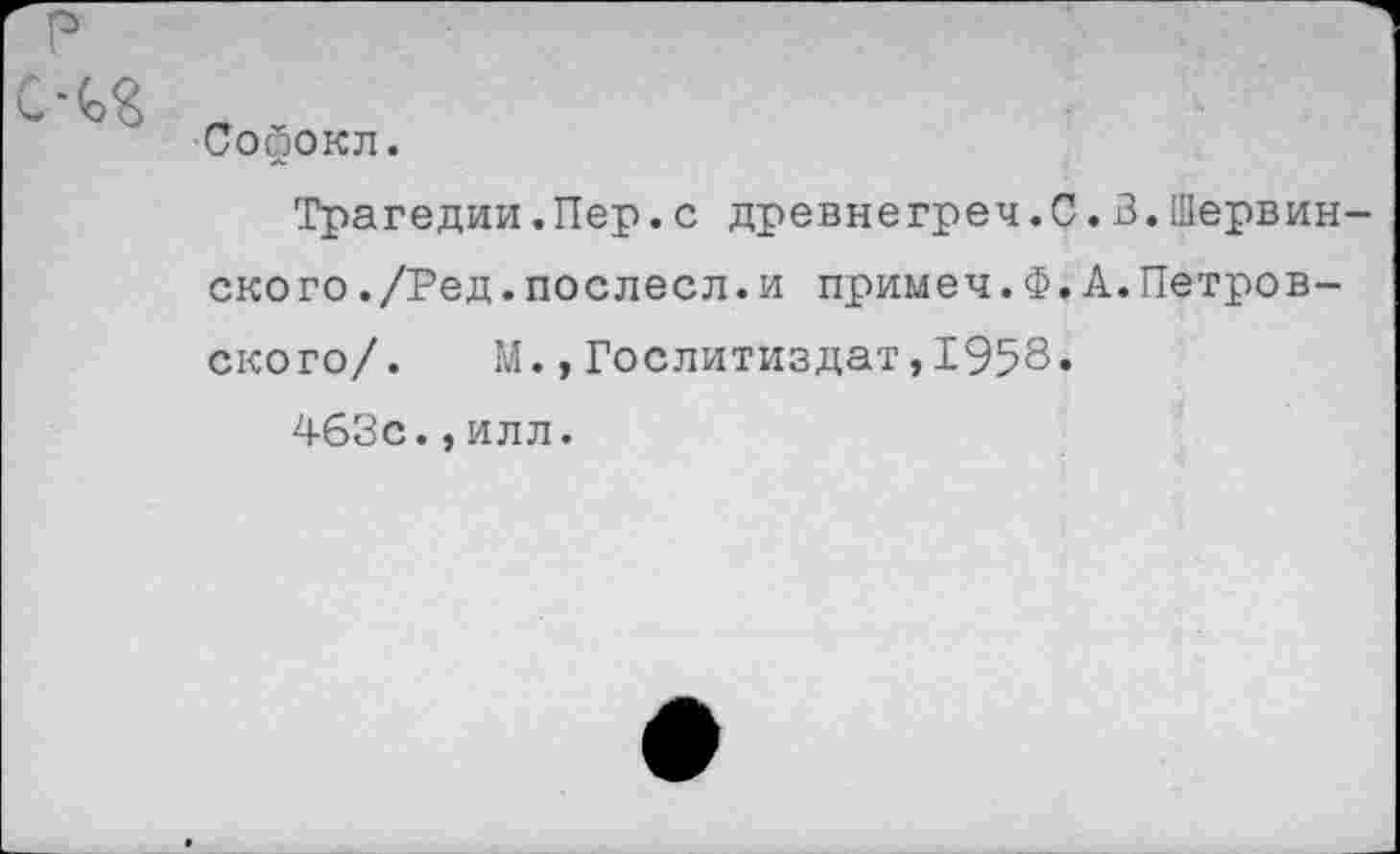 ﻿Г ~
Софокл.
Трагедии.Пер.с древнегреч.С.В.Шервин-ского./Ред.послесл.и примеч.Ф.А.Петровского/. М.,Гослитиздат,1958.
463с.,илл.